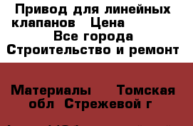 Привод для линейных клапанов › Цена ­ 5 000 - Все города Строительство и ремонт » Материалы   . Томская обл.,Стрежевой г.
